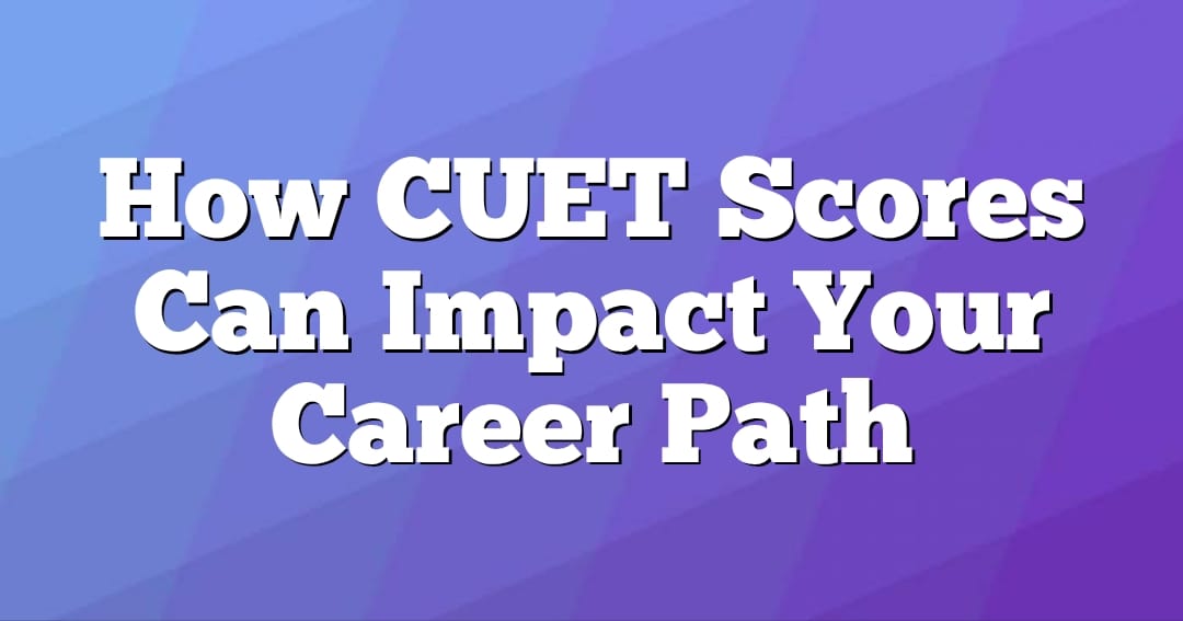 How CUET Scores Can Impact Your Career Path